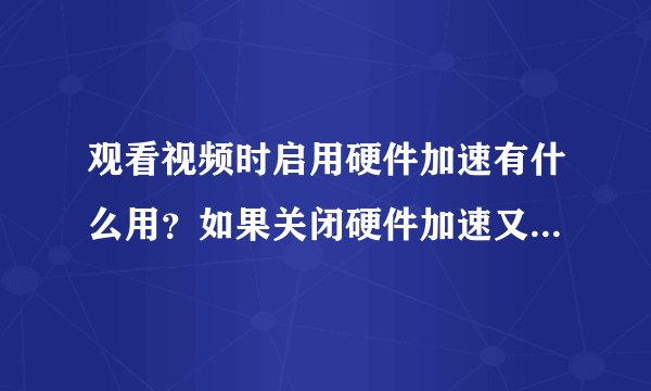 观看视频时启用硬件加速有什么用?如果关闭硬件加速又有什么区别?