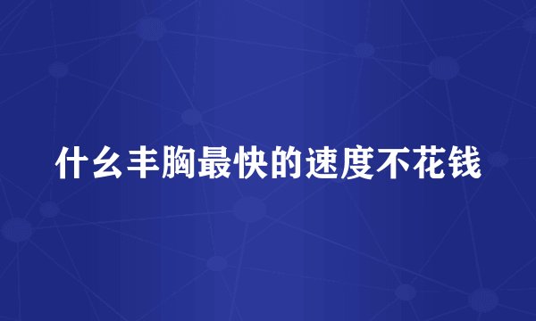 什幺丰胸最快的速度不花钱