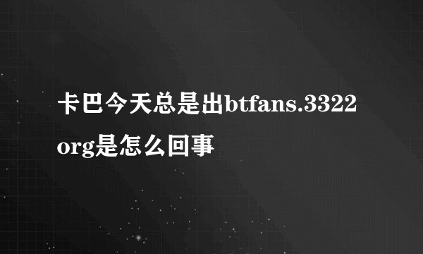 卡巴今天总是出btfans.3322org是怎么回事
