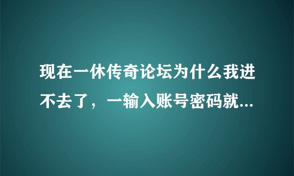 现在一休传奇论坛为什么我进不去了，一输入账号密码就弹出一个什么验证的怎么搞都不行