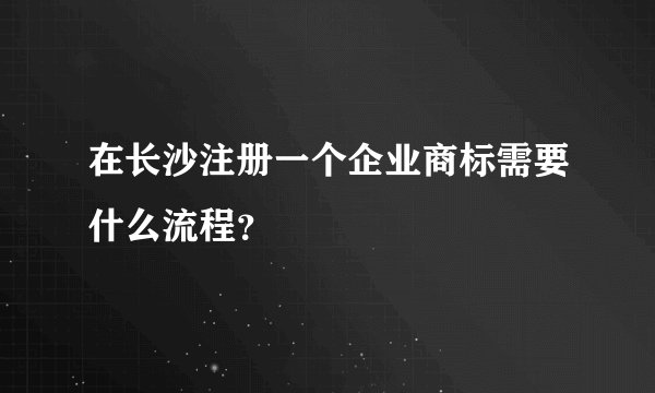 在长沙注册一个企业商标需要什么流程?