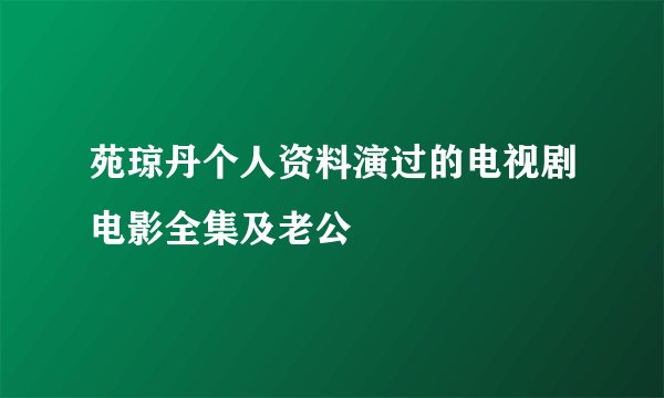 苑琼丹个人资料演过的电视剧电影全集及老公