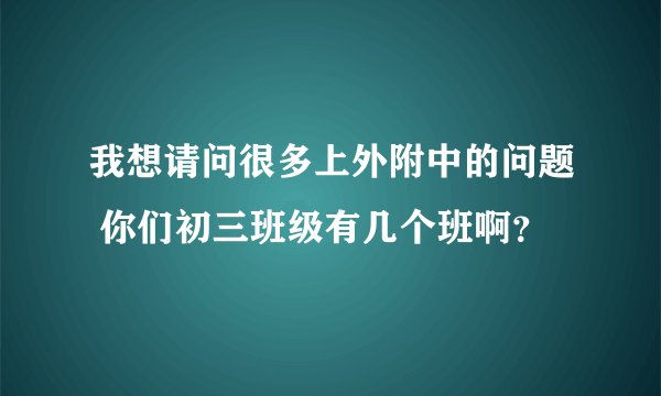 我想请问很多上外附中的问题 你们初三班级有几个班啊？