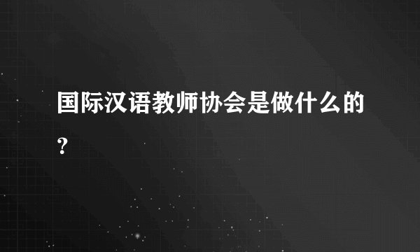 国际汉语教师协会是做什么的?