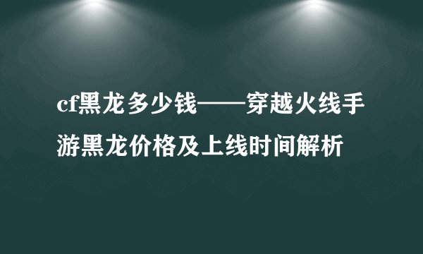 cf黑龙多少钱——穿越火线手游黑龙价格及上线时间解析