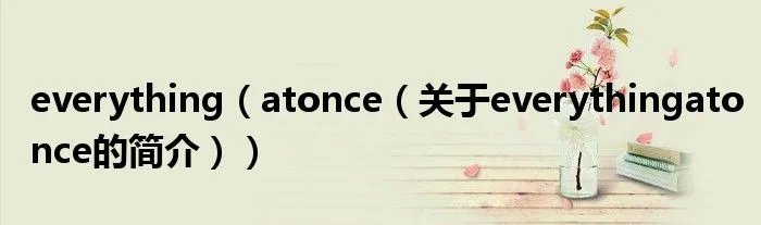 everything（atonce（关于everythingatonce的简介））