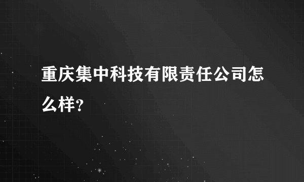 重庆集中科技有限责任公司怎么样？