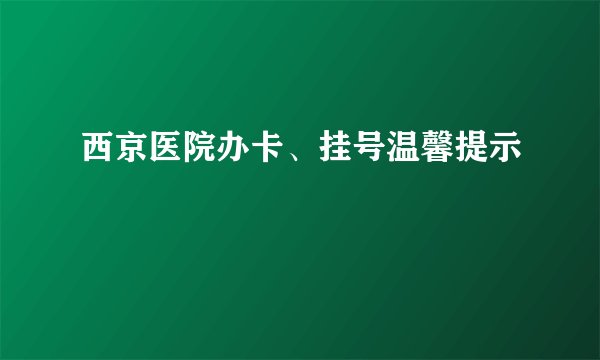 西京医院办卡、挂号温馨提示