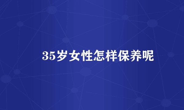 ​35岁女性怎样保养呢