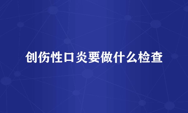 创伤性口炎要做什么检查