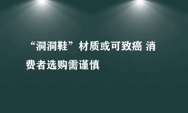 “洞洞鞋”材质或可致癌 消费者选购需谨慎