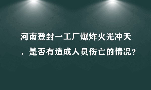 河南登封一工厂爆炸火光冲天，是否有造成人员伤亡的情况？