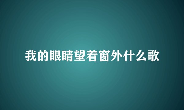 我的眼睛望着窗外什么歌