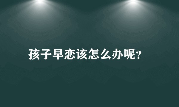 孩子早恋该怎么办呢？ 