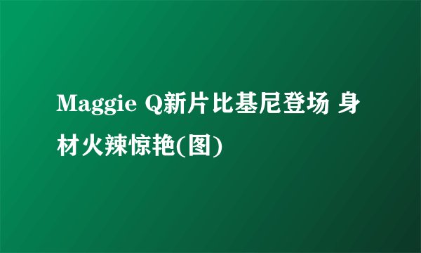 Maggie Q新片比基尼登场 身材火辣惊艳(图)