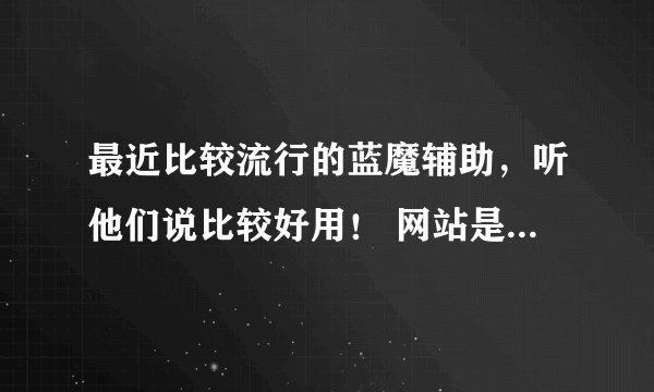 最近比较流行的蓝魔辅助，听他们说比较好用！ 网站是多少啊！！！