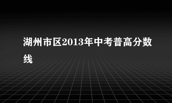 湖州市区2013年中考普高分数线
