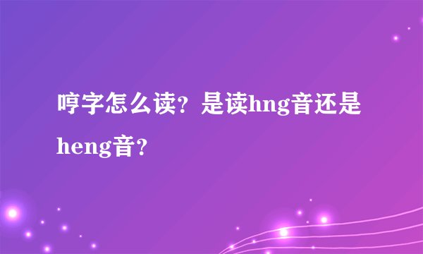 哼字怎么读？是读hng音还是heng音？