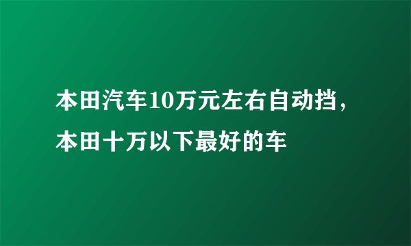 本田汽车10万元左右自动挡,本田十万以下最好的车