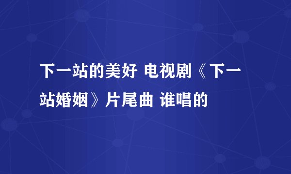 下一站的美好 电视剧《下一站婚姻》片尾曲 谁唱的