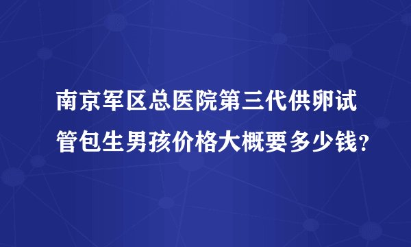 南京军区总医院第三代供卵试管包生男孩价格大概要多少钱？