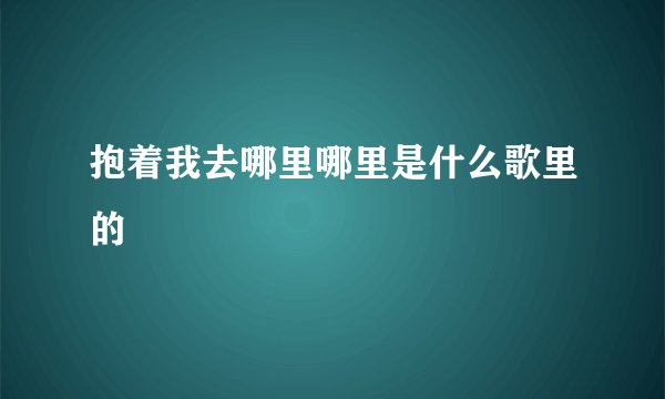 抱着我去哪里哪里是什么歌里的