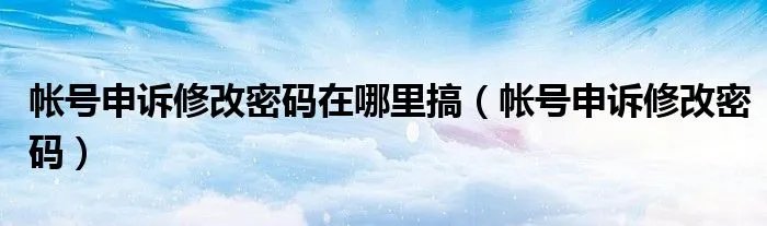帐号申诉修改密码在哪里搞(帐号申诉修改密码)