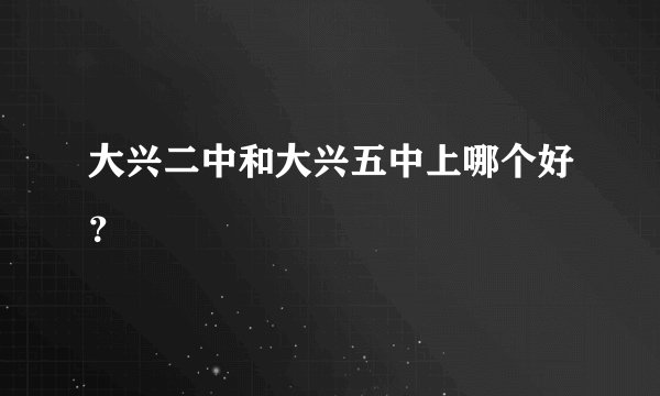大兴二中和大兴五中上哪个好？
