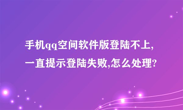 手机qq空间软件版登陆不上,一直提示登陆失败,怎么处理?
