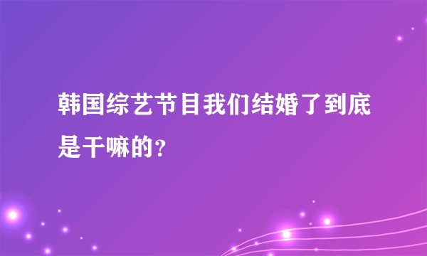 韩国综艺节目我们结婚了到底是干嘛的？