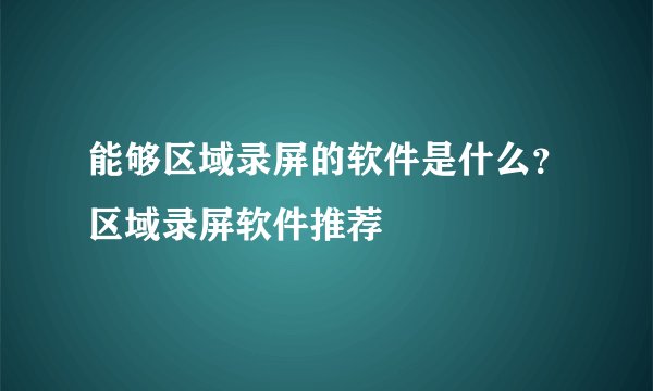 能够区域录屏的软件是什么?区域录屏软件推荐