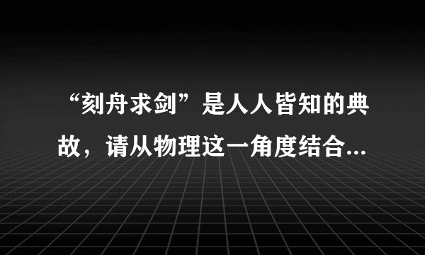 “刻舟求剑”是人人皆知的典故，请从物理这一角度结合这一典故谈谈你的认识.