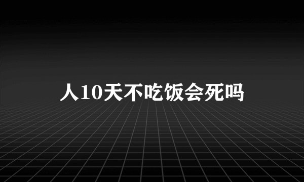人10天不吃饭会死吗