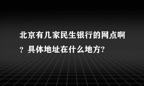 北京有几家民生银行的网点啊？具体地址在什么地方?