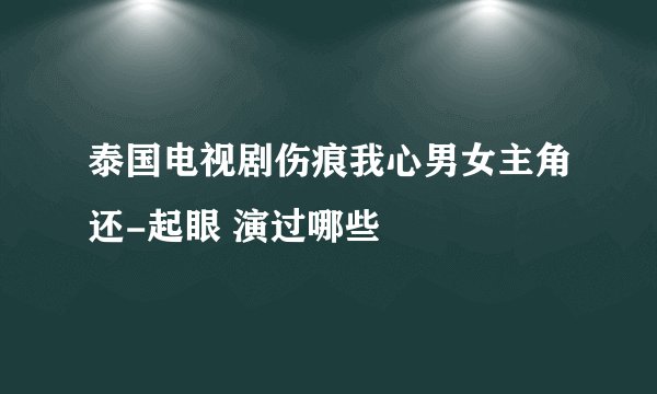 泰国电视剧伤痕我心男女主角还-起眼 演过哪些