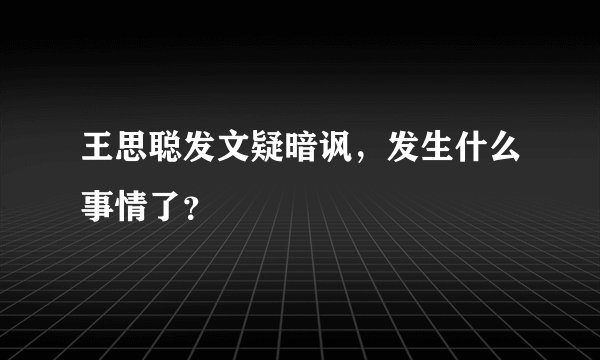 王思聪发文疑暗讽，发生什么事情了？