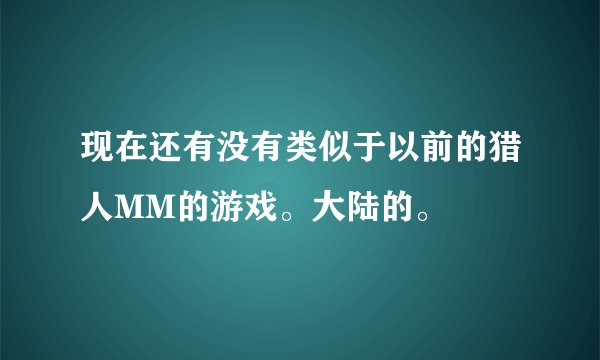 现在还有没有类似于以前的猎人MM的游戏。大陆的。