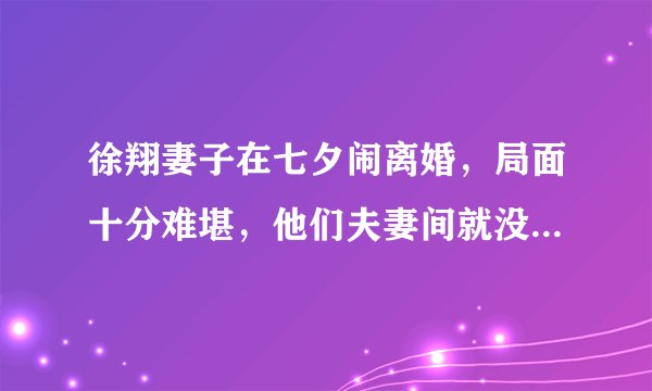 徐翔妻子在七夕闹离婚，局面十分难堪，他们夫妻间就没有情分了吗？