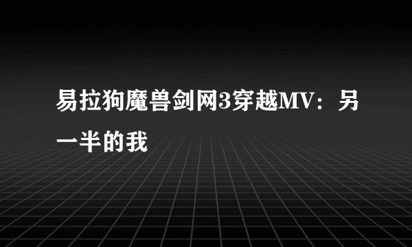 易拉狗魔兽剑网3穿越MV：另一半的我