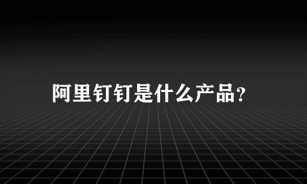 阿里钉钉是什么产品？