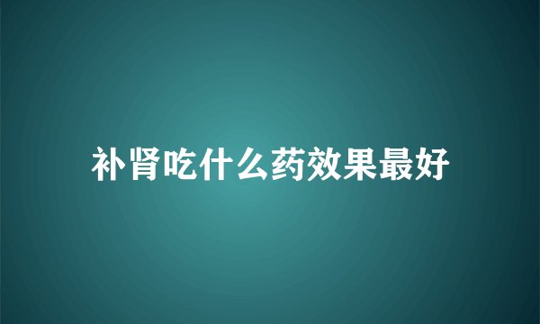 补肾吃什么药效果最好