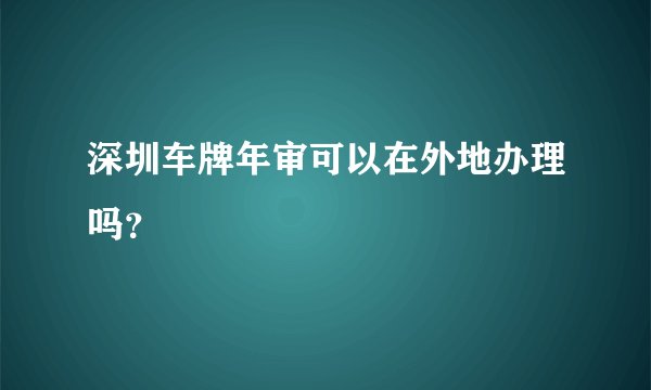 深圳车牌年审可以在外地办理吗？