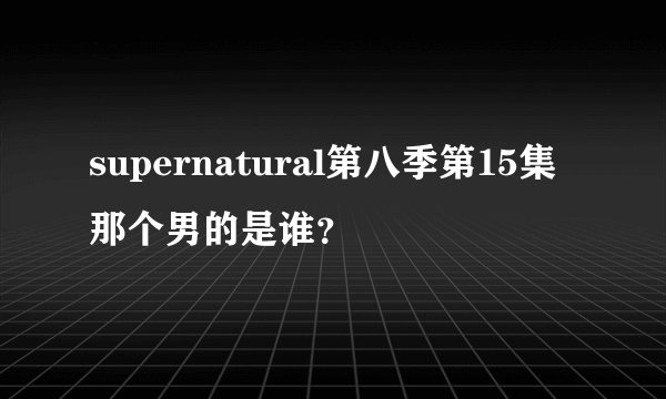 supernatural第八季第15集那个男的是谁？