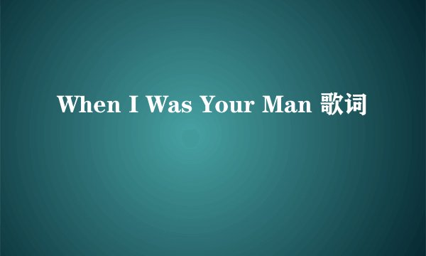 When I Was Your Man 歌词