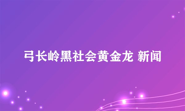 弓长岭黑社会黄金龙 新闻
