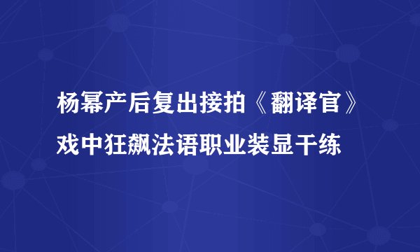杨幂产后复出接拍《翻译官》戏中狂飙法语职业装显干练