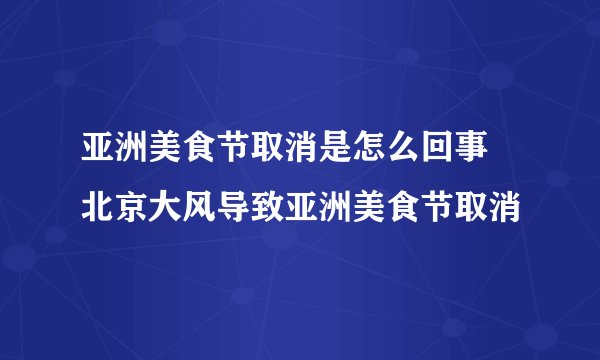 亚洲美食节取消是怎么回事 北京大风导致亚洲美食节取消