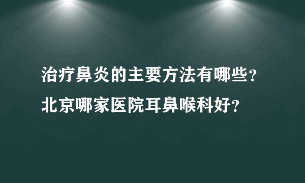 治疗鼻炎的主要方法有哪些？北京哪家医院耳鼻喉科好？