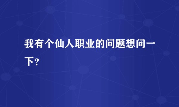 我有个仙人职业的问题想问一下？