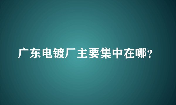 广东电镀厂主要集中在哪？